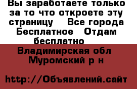 Вы заработаете только за то что откроете эту страницу. - Все города Бесплатное » Отдам бесплатно   . Владимирская обл.,Муромский р-н